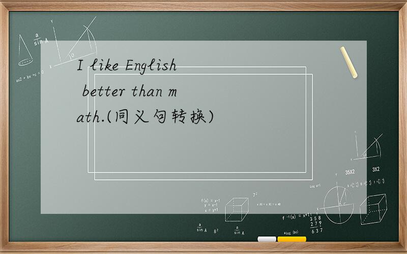 I like English better than math.(同义句转换)