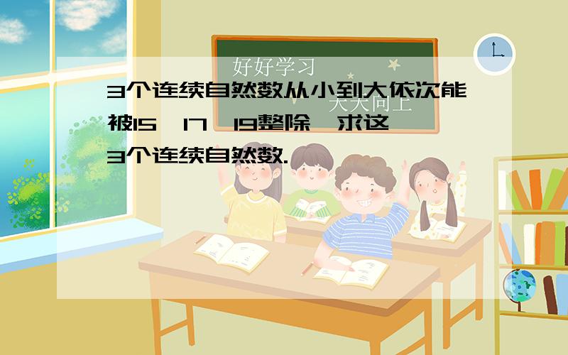 3个连续自然数从小到大依次能被15,17,19整除,求这3个连续自然数.