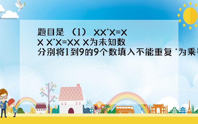 题目是 （1） XX*X=XX X*X=XX X为未知数分别将1到9的9个数填入不能重复 *为乘号 (2)XX/X=X