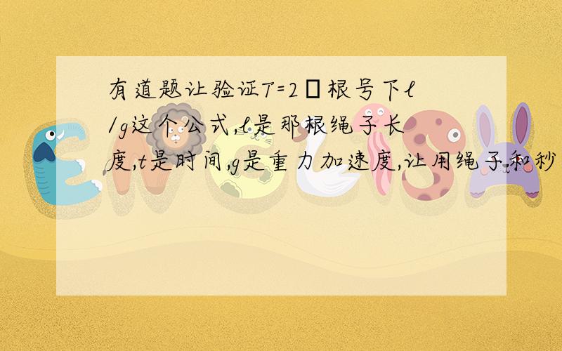 有道题让验证T=2π根号下l/g这个公式,l是那根绳子长度,t是时间,g是重力加速度,让用绳子和秒表,我做的是更改绳子长