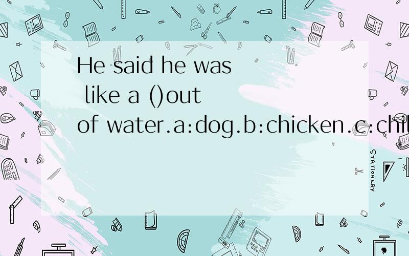 He said he was like a ()out of water.a:dog.b:chicken.c:child