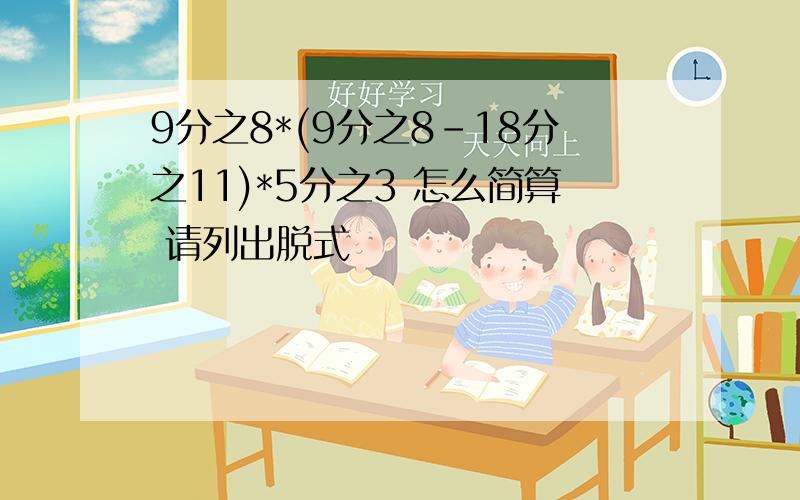 9分之8*(9分之8-18分之11)*5分之3 怎么简算 请列出脱式