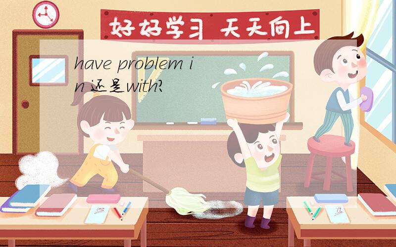 have problem in 还是with?