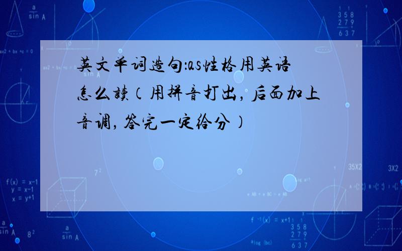 英文单词造句：as性格用英语怎么读（用拼音打出，后面加上音调，答完一定给分）