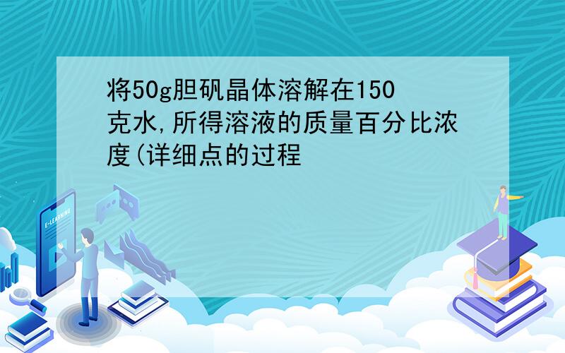 将50g胆矾晶体溶解在150克水,所得溶液的质量百分比浓度(详细点的过程