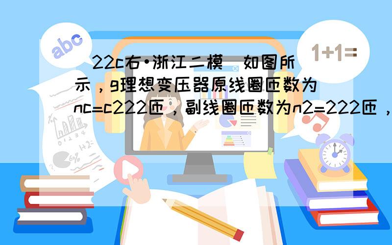 （22c右•浙江二模）如图所示，g理想变压器原线圈匝数为nc=c222匝，副线圈匝数为n2=222匝，将原线圈接在u=2