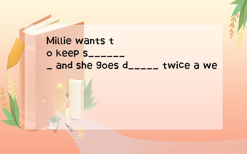 Millie wants to keep s_______ and she goes d_____ twice a we