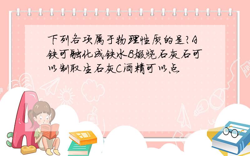 下列各项属于物理性质的是?A铁可融化成铁水B煅烧石灰石可以制取生石灰C酒精可以点