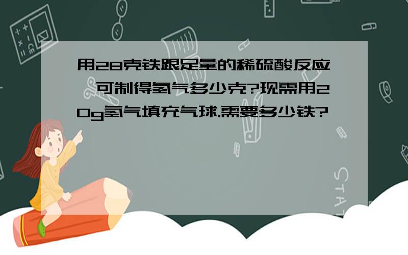 用28克铁跟足量的稀硫酸反应,可制得氢气多少克?现需用20g氢气填充气球.需要多少铁?