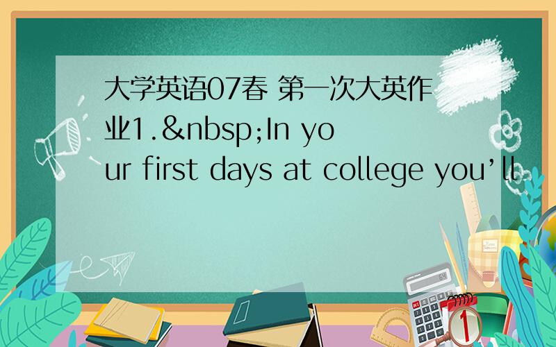 大学英语07春 第一次大英作业1. In your first days at college you’ll