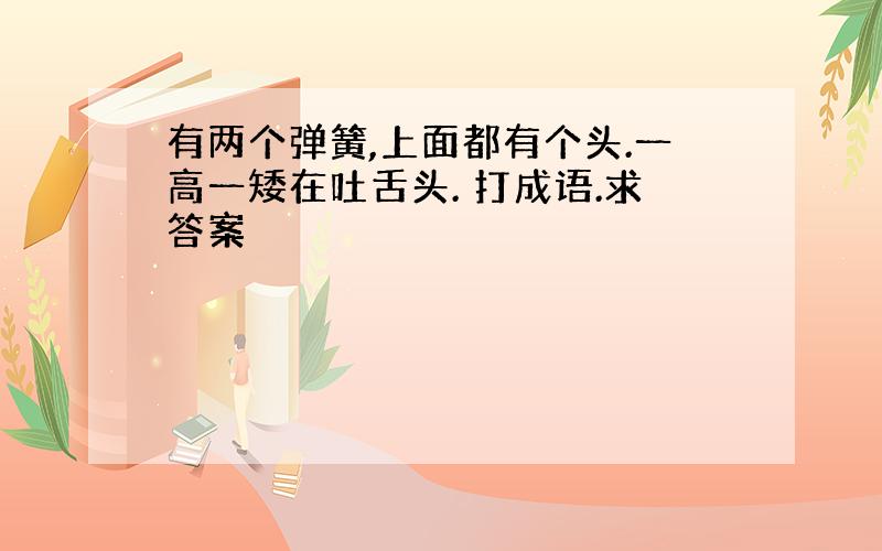 有两个弹簧,上面都有个头.一高一矮在吐舌头. 打成语.求答案