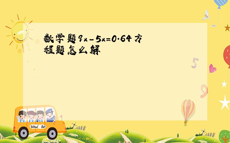 数学题9x-5x=0.64方程题怎么解