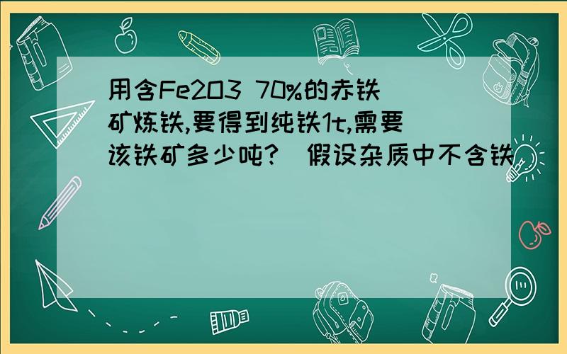 用含Fe2O3 70%的赤铁矿炼铁,要得到纯铁1t,需要该铁矿多少吨?(假设杂质中不含铁)