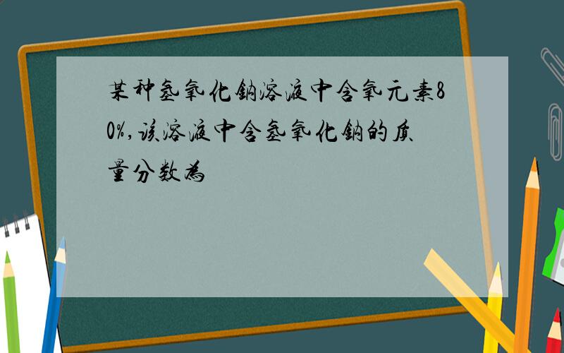 某种氢氧化钠溶液中含氧元素80%,该溶液中含氢氧化钠的质量分数为