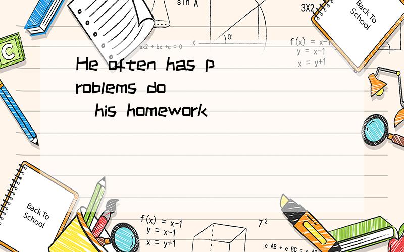 He often has problems do ____his homework