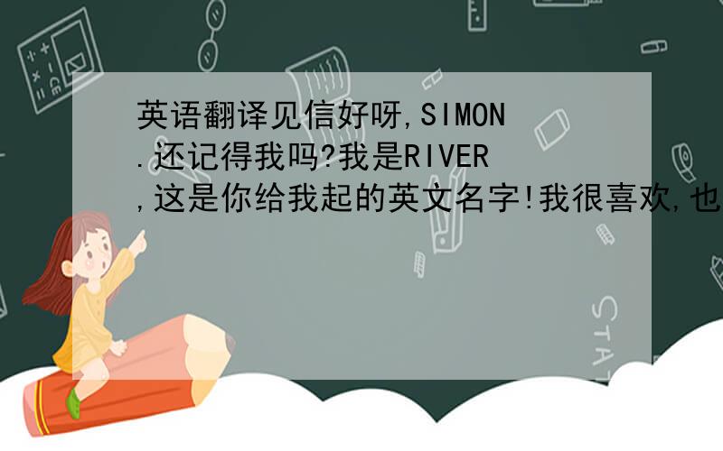 英语翻译见信好呀,SIMON.还记得我吗?我是RIVER,这是你给我起的英文名字!我很喜欢,也明白你的好意,和你一起聊天