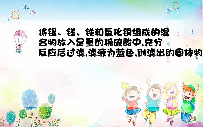 将银、镁、铁和氧化铜组成的混合物放入足量的稀硫酸中,充分反应后过滤,滤液为蓝色,则滤出的固体物质是＿＿＿＿＿.