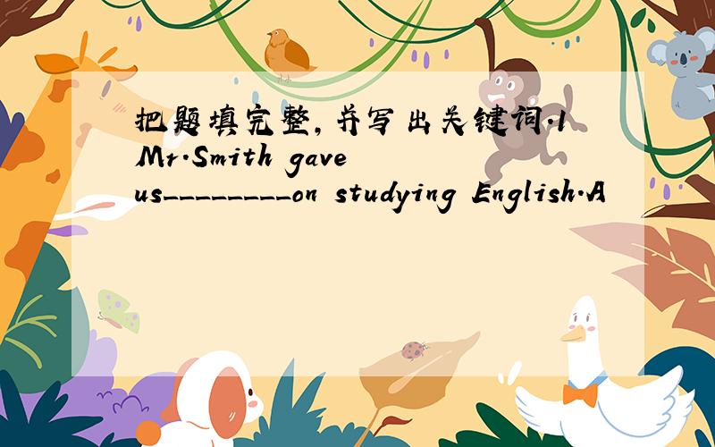 把题填完整,并写出关键词.1Mr.Smith gave us________on studying English.A