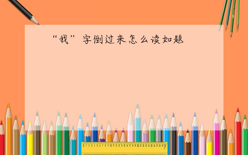 “我”字倒过来怎么读如题