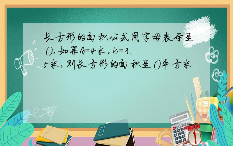 长方形的面积公式用字母表示是（）,如果A=4米,b=3.5米,则长方形的面积是（）平方米