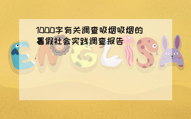 1000字有关调查吸烟吸烟的暑假社会实践调查报告