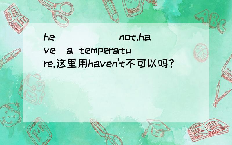 he_____(not,have)a temperature.这里用haven't不可以吗?