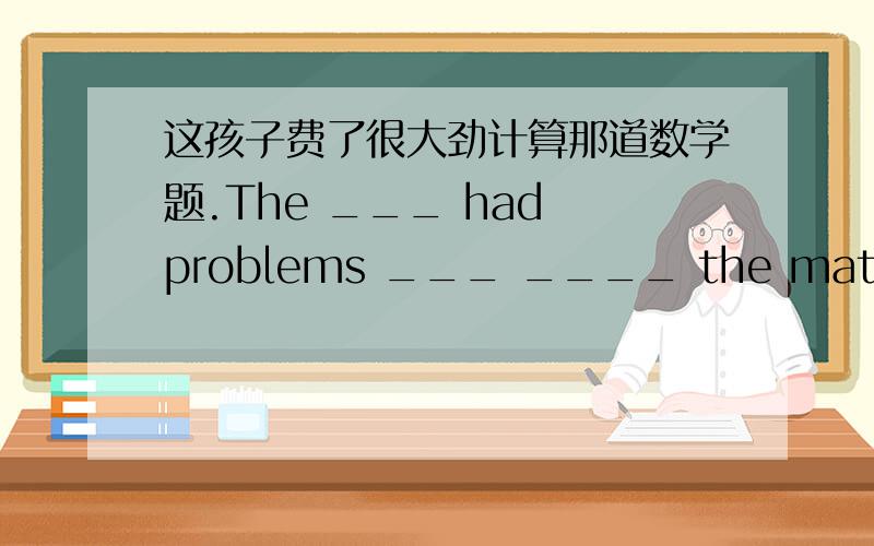 这孩子费了很大劲计算那道数学题.The ___ had problems ___ ____ the math ____.