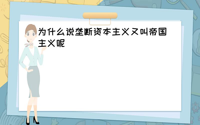 为什么说垄断资本主义又叫帝国主义呢