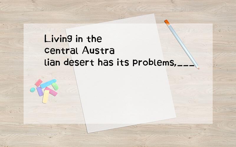 Living in the central Australian desert has its problems,___