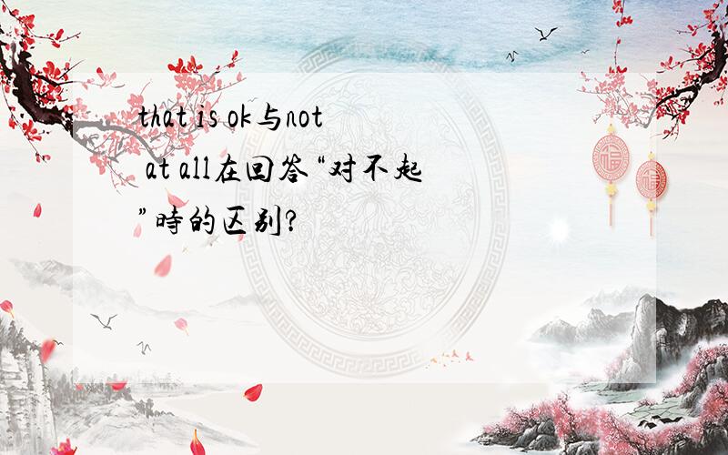 that is ok与not at all在回答“对不起”时的区别?