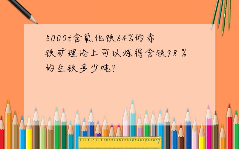 5000t含氧化铁64%的赤铁矿理论上可以炼得含铁98％的生铁多少吨?