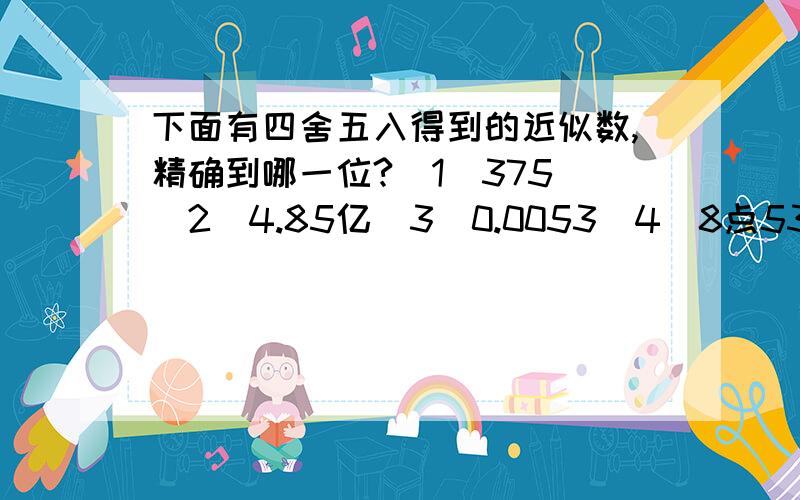 下面有四舍五入得到的近似数,精确到哪一位?（1）375 （2）4.85亿（3）0.0053（4）8点53乘以10的5次