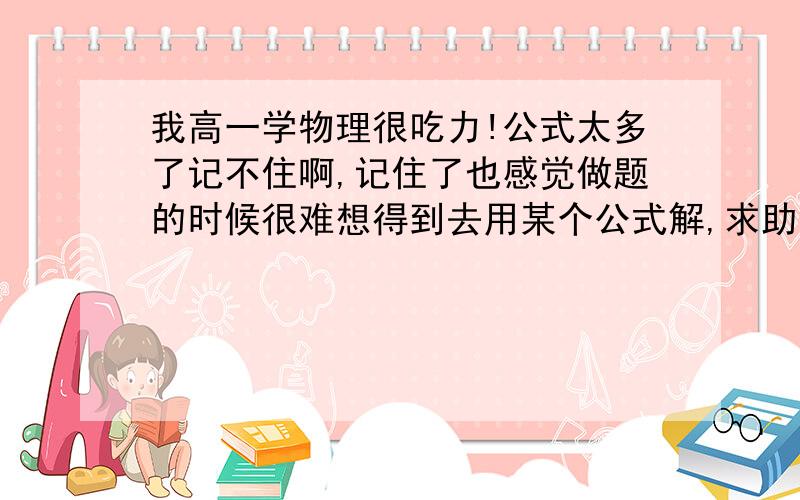 我高一学物理很吃力!公式太多了记不住啊,记住了也感觉做题的时候很难想得到去用某个公式解,求助.