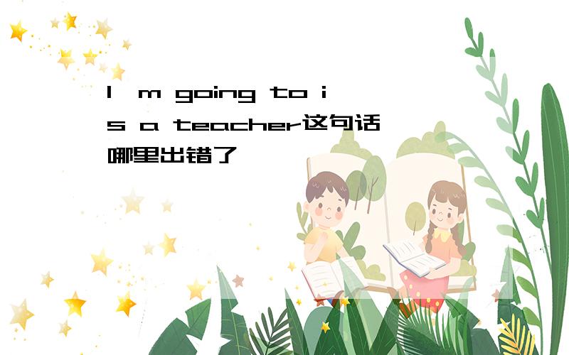 I'm going to is a teacher这句话哪里出错了