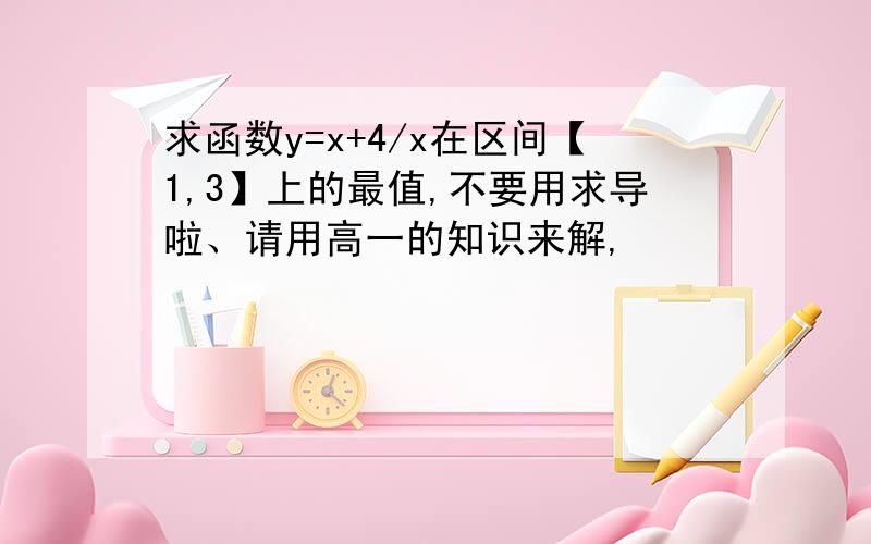 求函数y=x+4/x在区间【1,3】上的最值,不要用求导啦、请用高一的知识来解,