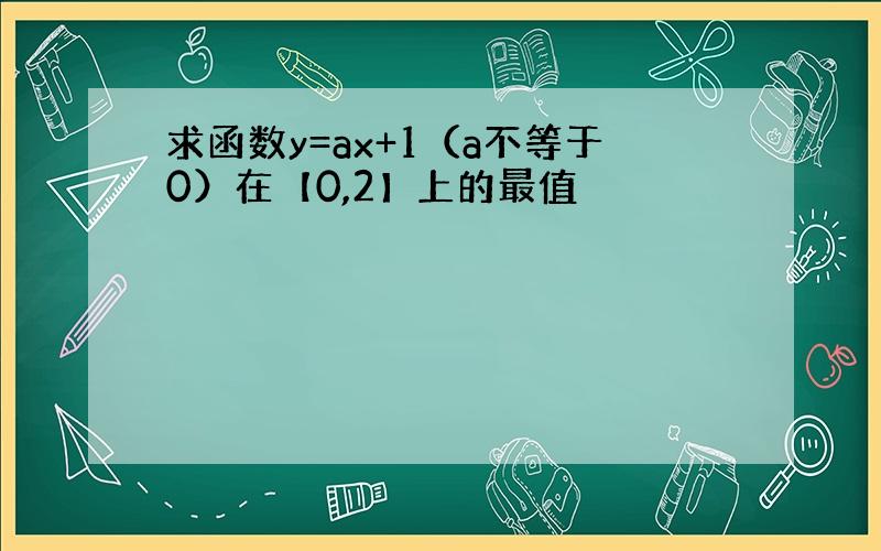 求函数y=ax+1（a不等于0）在【0,2】上的最值