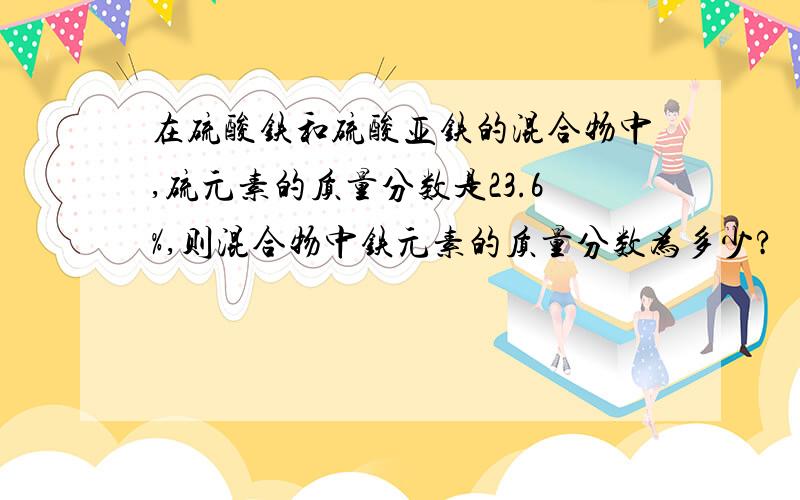 在硫酸铁和硫酸亚铁的混合物中,硫元素的质量分数是23.6%,则混合物中铁元素的质量分数为多少?