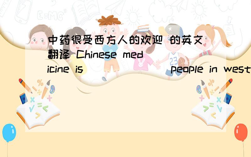 中药很受西方人的欢迎 的英文翻译 Chinese medicine is ___ ___ people in weste