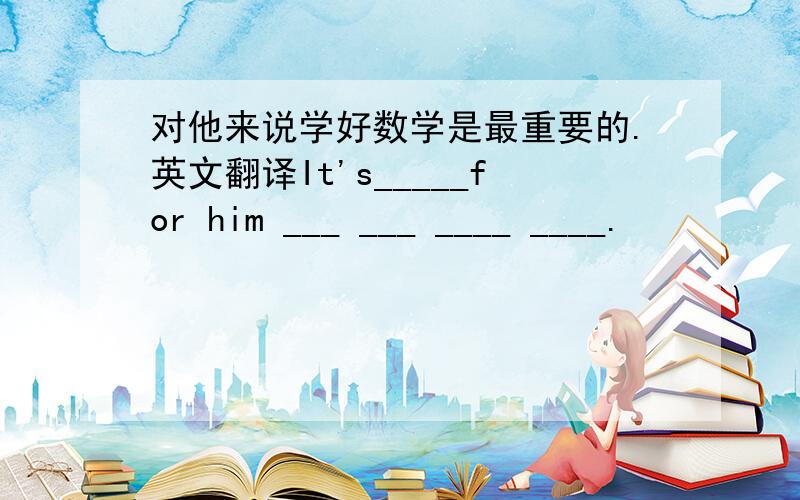 对他来说学好数学是最重要的.英文翻译It's_____for him ___ ___ ____ ____.