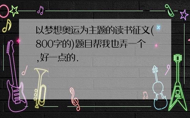 以梦想奥运为主题的读书征文(800字的)题目帮我也弄一个,好一点的.