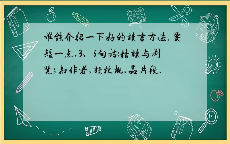 谁能介绍一下好的读书方法,要短一点,3、5句话：精读与浏览；知作者,读梗概,品片段.