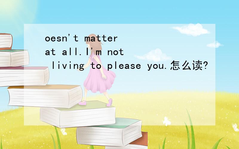 oesn't matter at all.I'm not living to please you.怎么读?