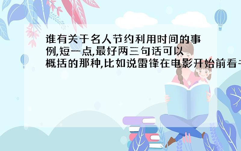 谁有关于名人节约利用时间的事例,短一点,最好两三句话可以概括的那种,比如说雷锋在电影开始前看书之类的.