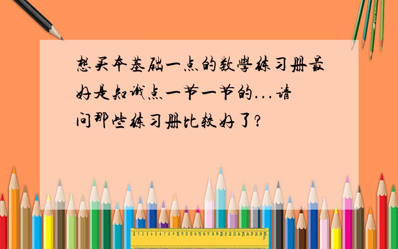 想买本基础一点的数学练习册最好是知识点一节一节的...请问那些练习册比较好了?