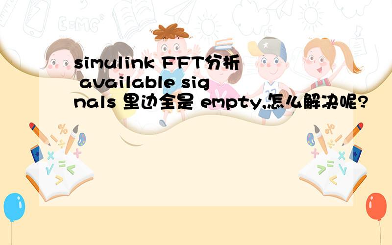 simulink FFT分析 available signals 里边全是 empty,怎么解决呢?