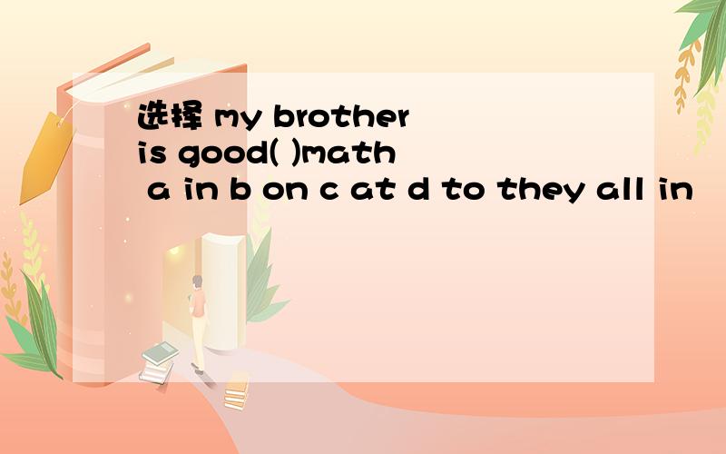 选择 my brother is good( )math a in b on c at d to they all in