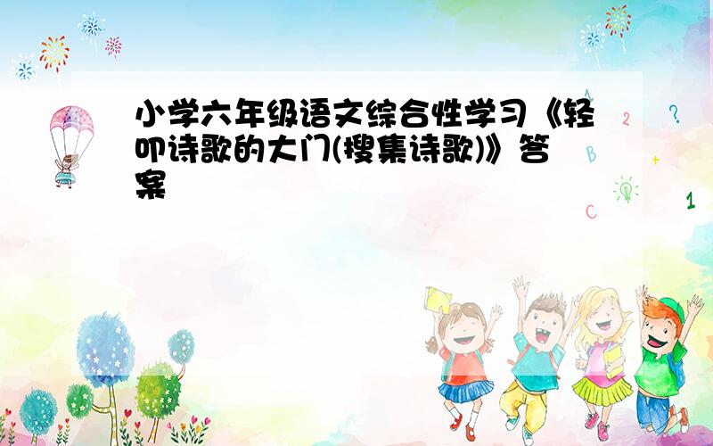 小学六年级语文综合性学习《轻叩诗歌的大门(搜集诗歌)》答案