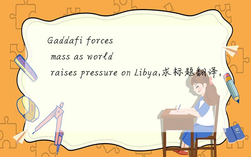 Gaddafi forces mass as world raises pressure on Libya,求标题翻译,