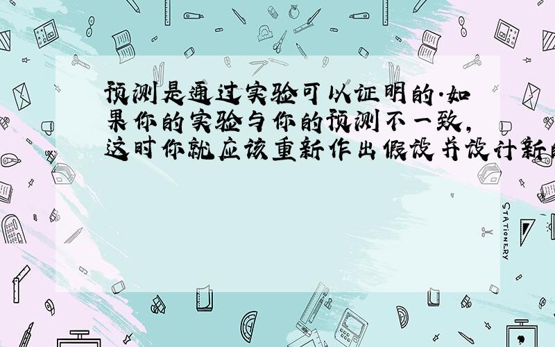 预测是通过实验可以证明的.如果你的实验与你的预测不一致,这时你就应该重新作出假设并设计新的验证性实