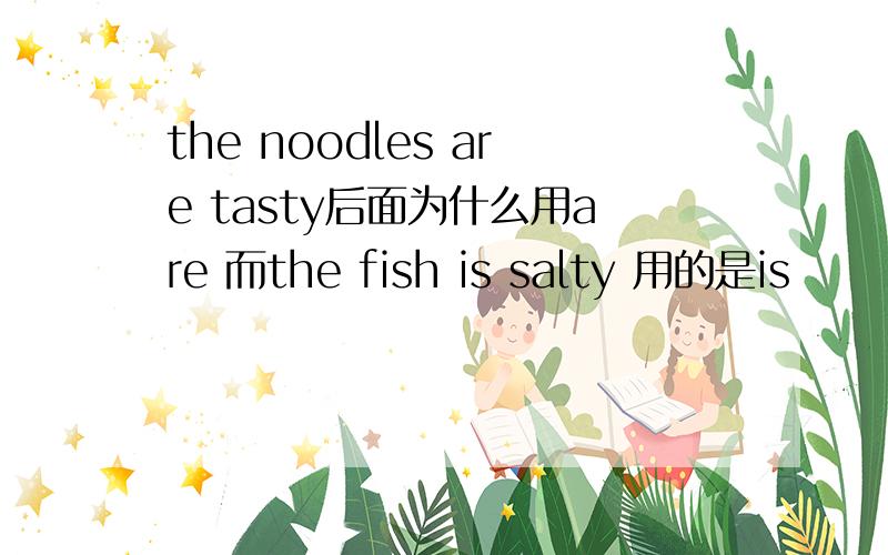 the noodles are tasty后面为什么用are 而the fish is salty 用的是is